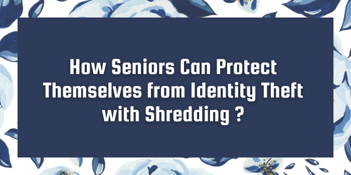 How Seniors Can Protect Themselves from Identity Theft with Shredding